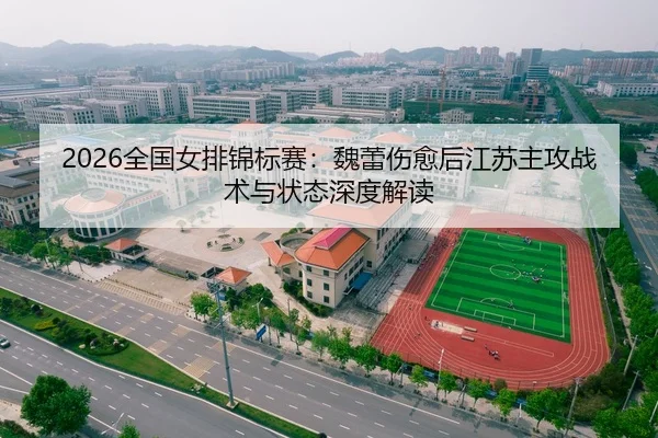 2026全国女排锦标赛：魏蕾伤愈后江苏主攻战术与状态深度解读