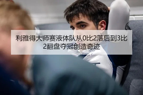 利雅得大师赛液体队从0比2落后到3比2翻盘夺冠创造奇迹