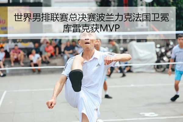 世界男排联赛总决赛波兰力克法国卫冕库雷克获MVP